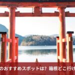 箱根観光のおすすめスポットは？箱根どこ行けばいい？