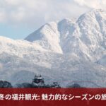 冬の福井観光: 魅力的なシーズンの旅